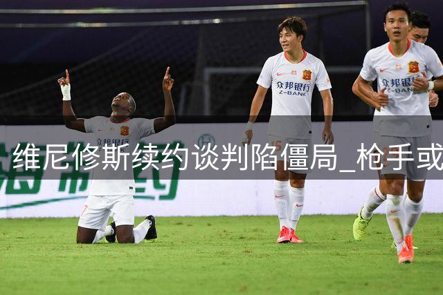 维尼修斯续约谈判陷僵局 枪手或砸重金撬皇马核心